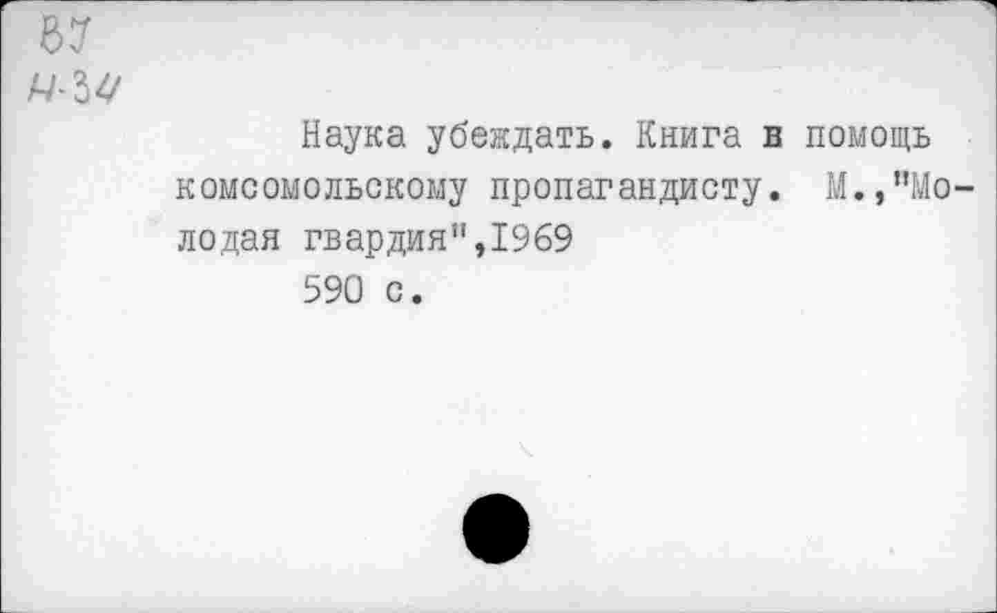 ﻿
Наука убеждать. Книга в помощь комсомольскому пропагандисту. М.,"Молодая гвардия",1969 590 с.
